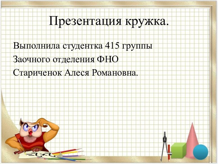 Презентация кружка.Выполнила студентка 415 группыЗаочного отделения ФНОСтариченок Алеся Романовна.