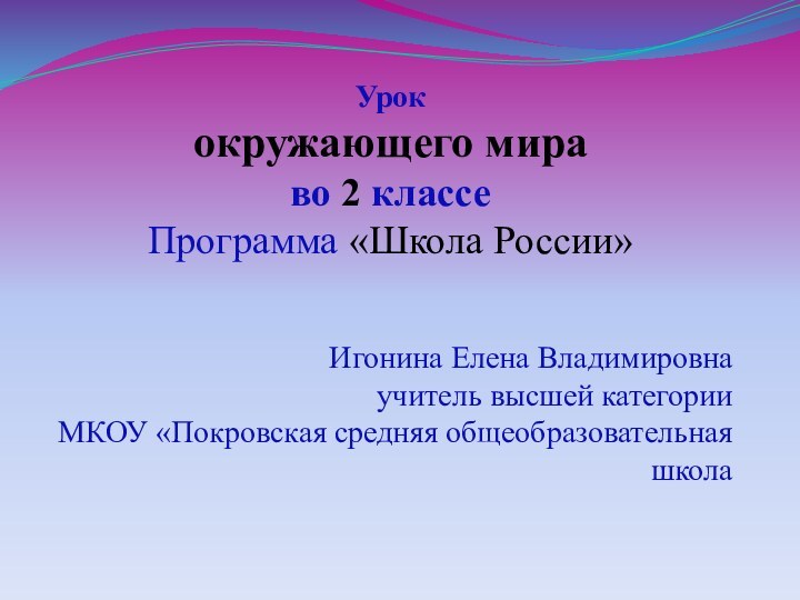 Урок окружающего мираво 2 классеПрограмма «Школа России»Игонина Елена Владимировнаучитель высшей категорииМКОУ «Покровская средняя общеобразовательная школа