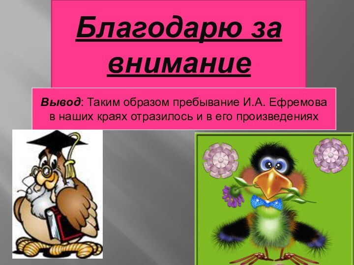 Благодарю за вниманиеВывод: Таким образом пребывание И.А. Ефремова в наших краях отразилось и в его произведениях