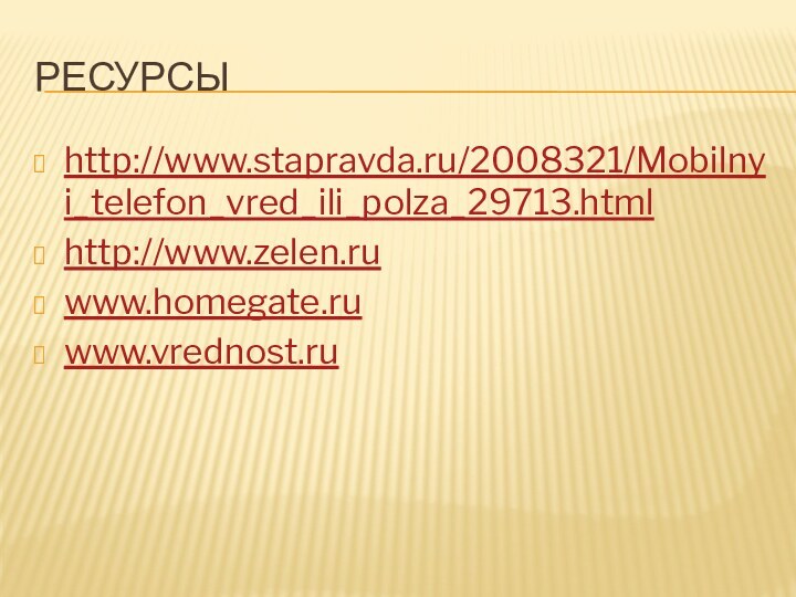 Ресурсыhttp://www.stapravda.ru/2008321/Mobilnyi_telefon_vred_ili_polza_29713.htmlhttp://www.zelen.ruwww.homegate.ruwww.vrednost.ru