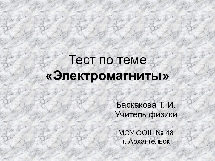 Тест по теме «Электромагниты»Баскакова Т. И.Учитель физикиМОУ ООШ № 48г. Архангельск