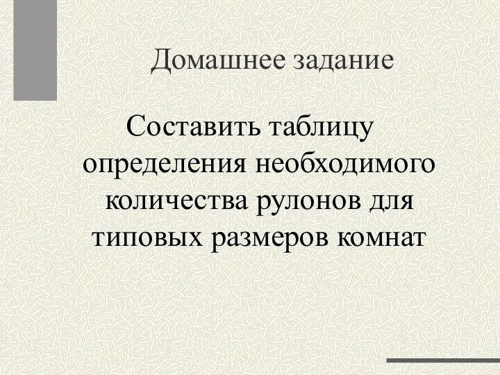 Домашнее заданиеСоставить таблицу определения необходимого количества рулонов для типовых размеров комнат