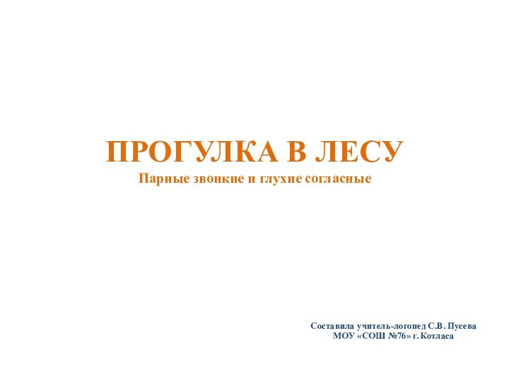 ПРОГУЛКА В ЛЕСУ Парные звонкие и глухие согласныеСоставила учитель-логопед С.В. Пусева МОУ «СОШ №76» г. Котласа