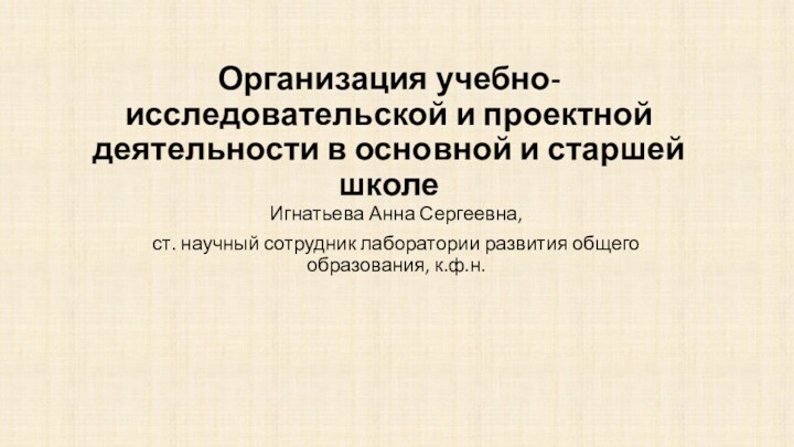 Организация учебно-исследовательской и проектной деятельности в основной и старшей школеИгнатьева Анна Сергеевна,ст.