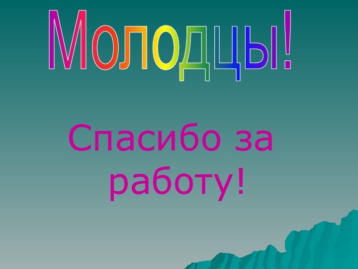 Спасибо за работу!Молодцы!