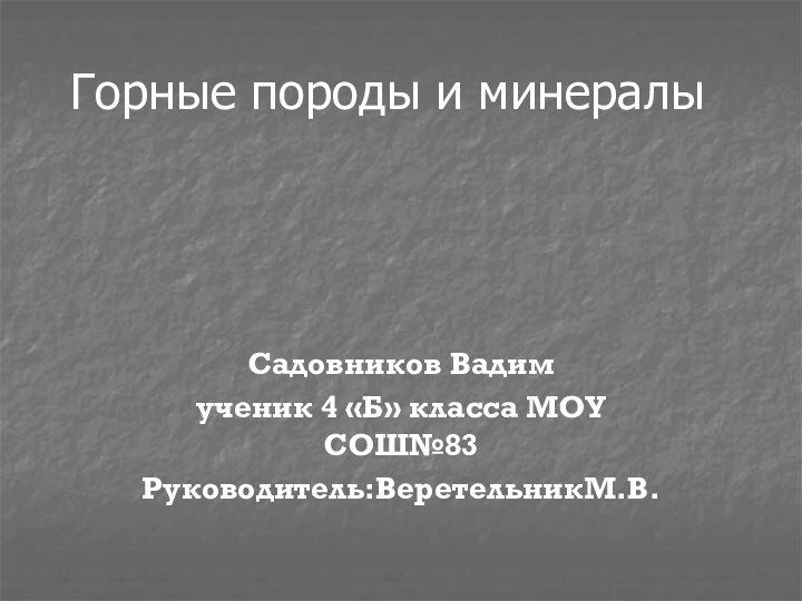 Горные породы и минералыСадовников Вадимученик 4 «Б» класса МОУ СОШ№83Руководитель:ВеретельникМ.В.