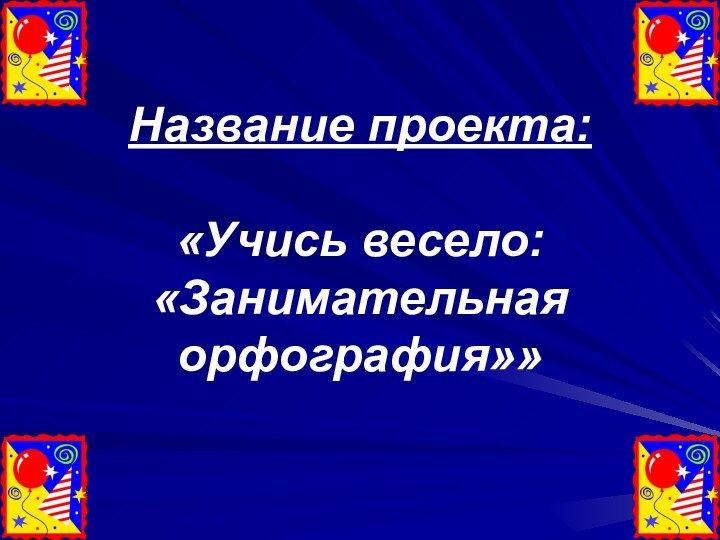 Название проекта:   «Учись весело: «Занимательная орфография»»