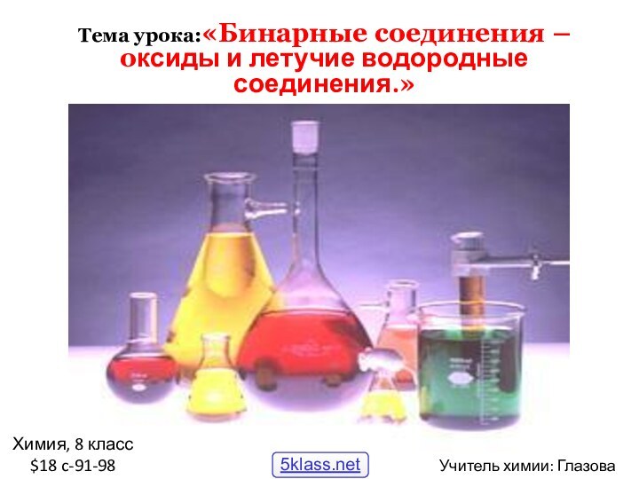 Химия, 8 класс $18 c-91-98Тема урока:«Бинарные соединения – оксиды и летучие водородные соединения.»Учитель химии: Глазова А.А.