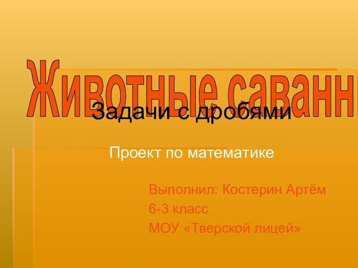 Выполнил: Костерин Артём6-3 класс МОУ «Тверской лицей»Животные саванныПроект по математикеЗадачи с дробями