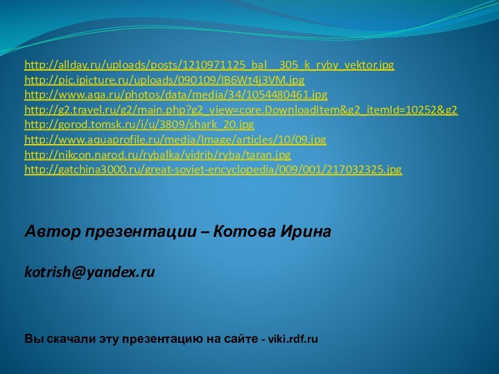 http://allday.ru/uploads/posts/1210971125_bal__305_k_ryby_vektor.jpghttp://pic.ipicture.ru/uploads/090109/IB6Wt4j3VM.jpghttp://www.aqa.ru/photos/data/media/34/1054480461.jpghttp://g2.travel.ru/g2/main.php?g2_view=core.DownloadItem&g2_itemId=10252&g2http://gorod.tomsk.ru/i/u/3809/shark_20.jpghttp://www.aquaprofile.ru/media/Image/articles/10/09.jpghttp://nikcon.narod.ru/rybalka/vidrib/ryba/taran.jpghttp://gatchina3000.ru/great-soviet-encyclopedia/009/001/217032325.jpgАвтор презентации – Котова Ирина  kotrish@yandex.ru  Вы скачали эту презентацию на сайте - viki.rdf.ru