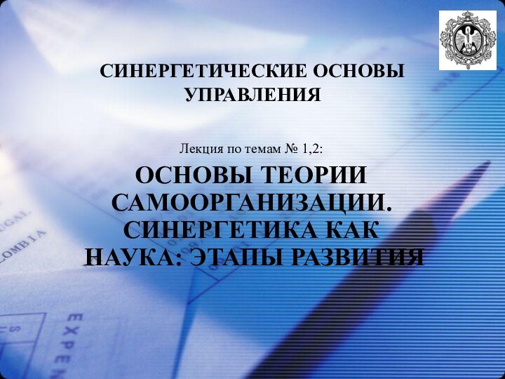 СИНЕРГЕТИЧЕСКИЕ ОСНОВЫ УПРАВЛЕНИЯЛекция по темам № 1,2:ОСНОВЫ ТЕОРИИ САМООРГАНИЗАЦИИ. СИНЕРГЕТИКА КАК НАУКА: ЭТАПЫ РАЗВИТИЯ