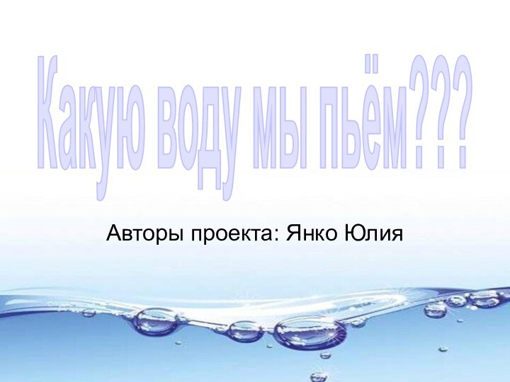 Какую воду мы пьём???Авторы проекта: Янко Юлия