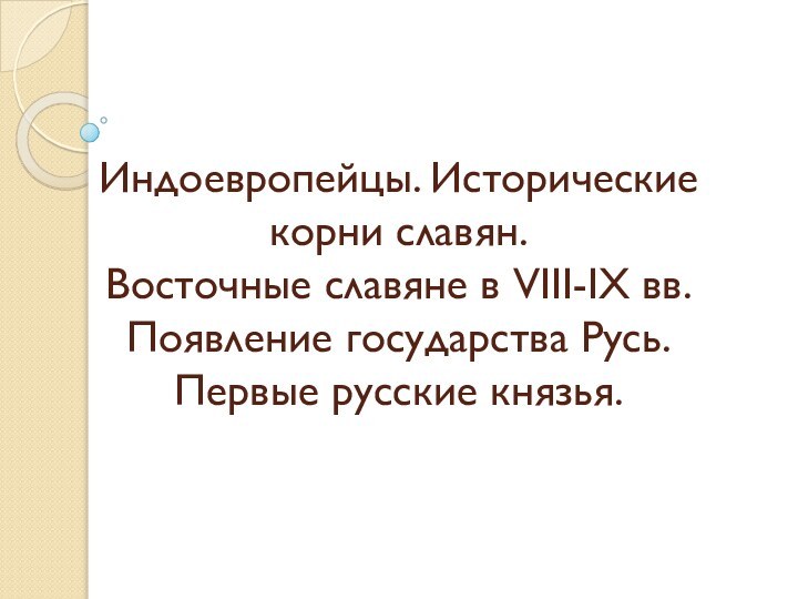 Индоевропейцы. Исторические корни славян. Восточные славяне в VIII-IX вв. Появление государства Русь. Первые русские князья.