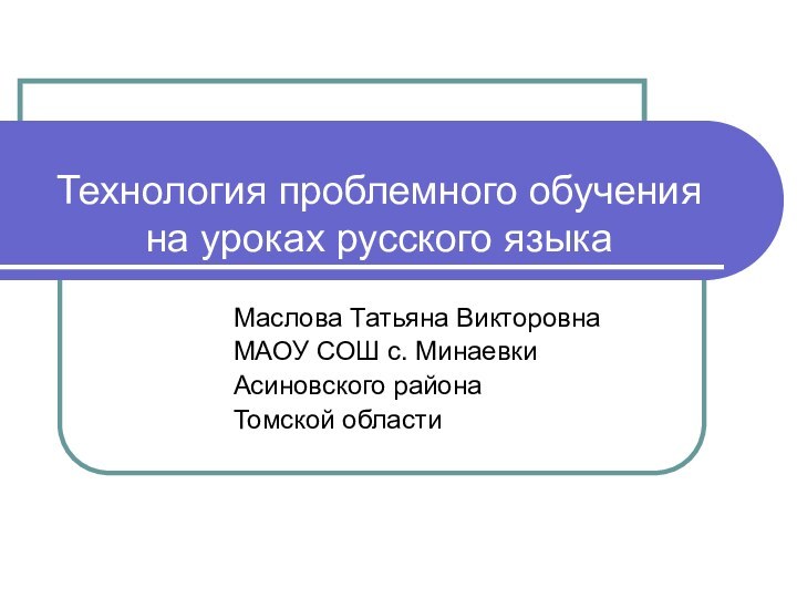 Технология проблемного обучения на уроках русского языка Маслова Татьяна ВикторовнаМАОУ СОШ с.