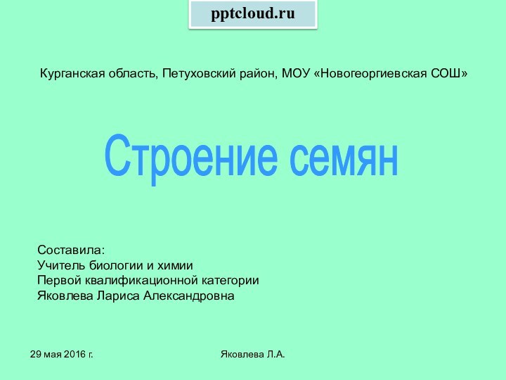 Яковлева Л.А.Курганская область, Петуховский район, МОУ «Новогеоргиевская СОШ»Строение семянСоставила:Учитель биологии и химииПервой квалификационной категорииЯковлева Лариса Александровна