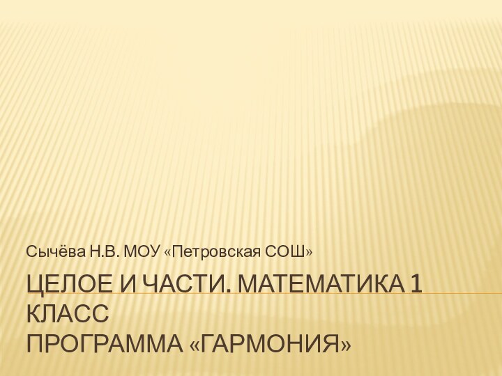 Целое и части. Математика 1 класс программа «Гармония»Сычёва Н.В. МОУ «Петровская СОШ»