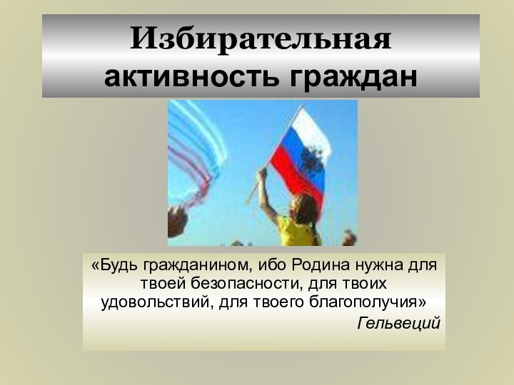 Избирательная активность граждан«Будь гражданином, ибо Родина нужна для твоей безопасности, для твоих удовольствий, для твоего благополучия»Гельвеций