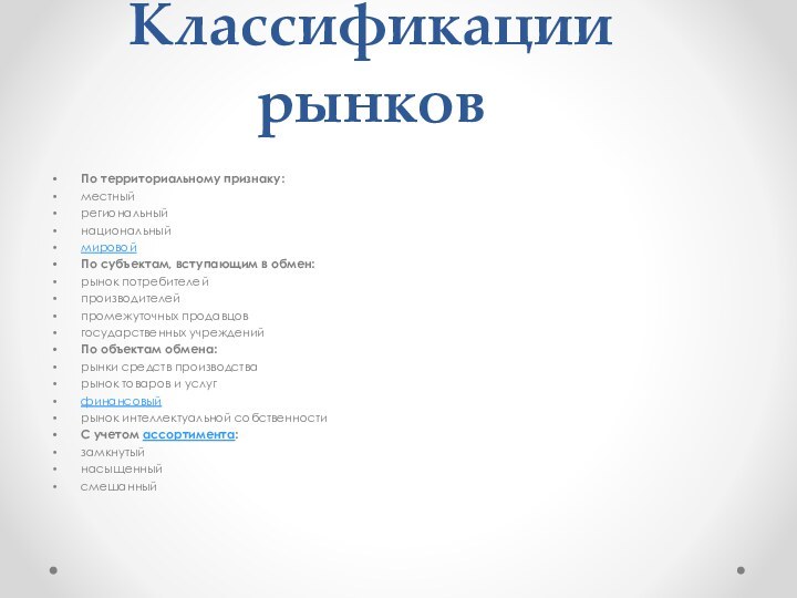 Классификации рынковПо территориальному признаку:местныйрегиональныйнациональныймировойПо субъектам, вступающим в обмен:рынок потребителейпроизводителейпромежуточных продавцовгосударственных учрежденийПо объектам