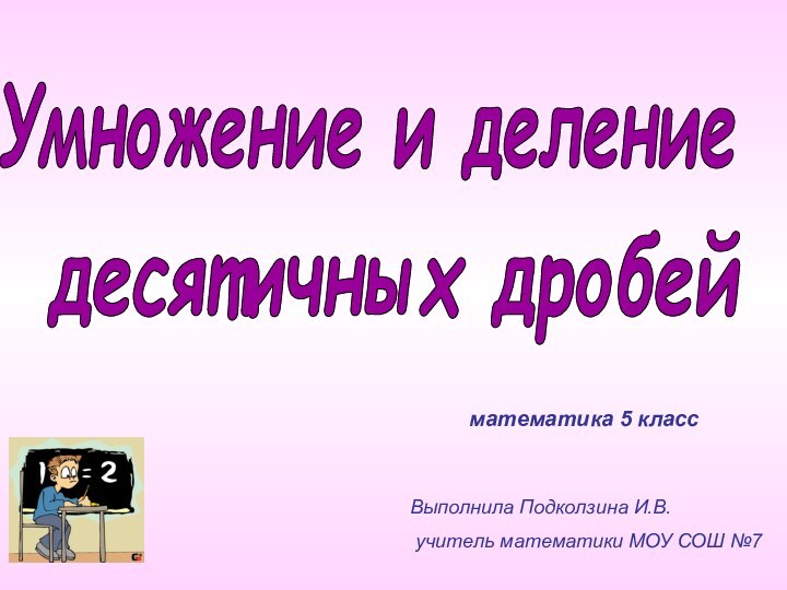 Умножение и делениедесятичных дробейматематика 5 классВыполнила Подколзина И.В. учитель математики МОУ СОШ №7