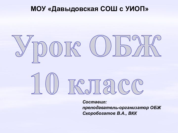 Урок ОБЖ 10 классМОУ «Давыдовская СОШ с УИОП»Составил: преподаватель-организатор ОБЖ Скоробогатов В.А., ВКК