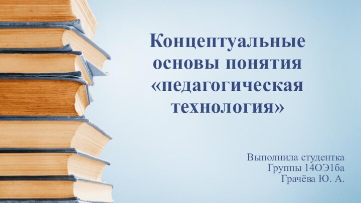 Концептуальные основы понятия «педагогическая технология»Выполнила студенткаГруппы 14ОЭ1баГрачёва Ю. А.