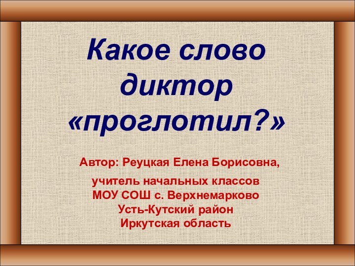 Какое слово диктор «проглотил?» Автор: Реуцкая Елена Борисовна,учитель начальных классовМОУ СОШ с. ВерхнемарковоУсть-Кутский районИркутская область