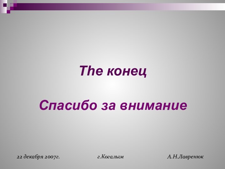 The конецСпасибо за внимание22 декабря 2007г.г.КогалымА.Н.Лавренюк