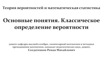 Теория вероятностей и математическая статистикаОсновные понятия. Классическое определение вероятностидоцент кафедры высшей алгебры, элементарной математики и методики преподавания математики, кандидат педагогических наук, доцент,Солдатенков Роман Михайлов