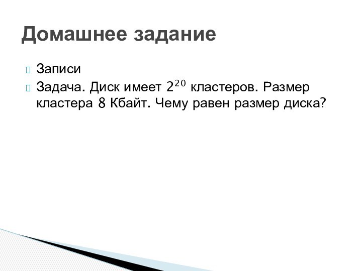 ЗаписиЗадача. Диск имеет 220 кластеров. Размер кластера 8 Кбайт. Чему равен размер диска?Домашнее задание