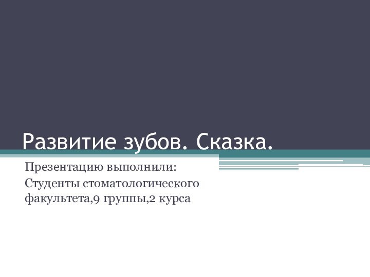 Развитие зубов. Сказка.Презентацию выполнили:Студенты стоматологического факультета,9 группы,2 курса