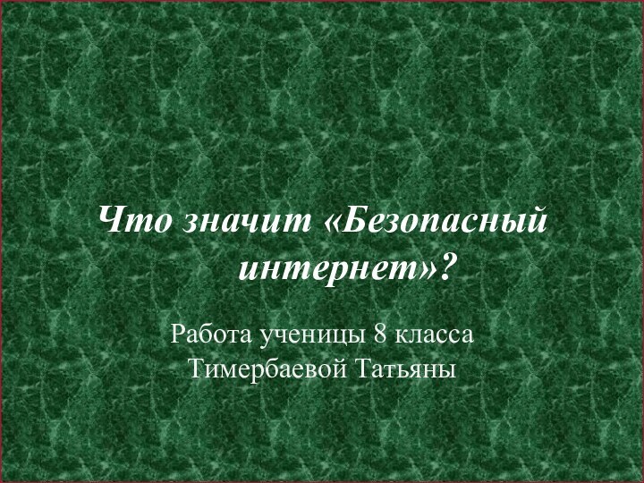 Что значит «Безопасный интернет»?Работа ученицы 8 класса Тимербаевой Татьяны