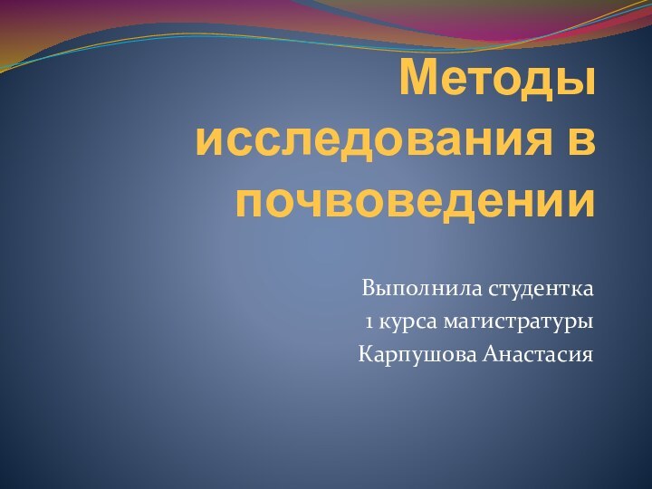 Методы исследования в почвоведенииВыполнила студентка 1 курса магистратурыКарпушова Анастасия