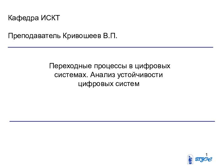 Переходные процессы в цифровых  системах. Анализ устойчивости  цифровых систем Кафедра ИСКТПреподаватель Кривошеев В.П.