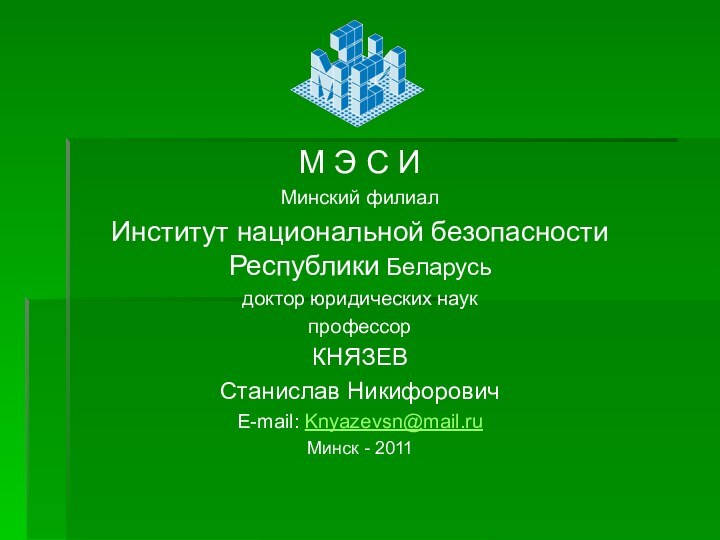 М Э С ИМинский филиалИнститут национальной безопасности Республики Беларусьдоктор юридических наукпрофессорКНЯЗЕВСтанислав НикифоровичE-mail: Knyazevsn@mail.ruМинск - 2011