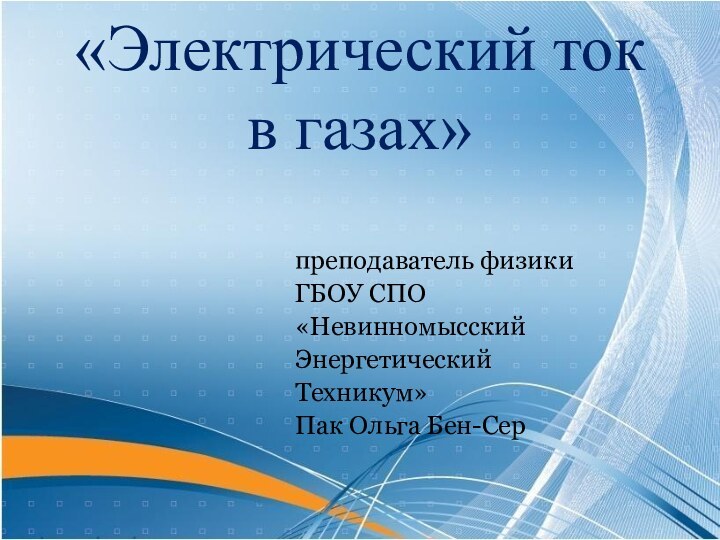 преподаватель физики ГБОУ СПО «НевинномысскийЭнергетический Техникум»Пак Ольга Бен-Сер  «Электрический ток в газах»