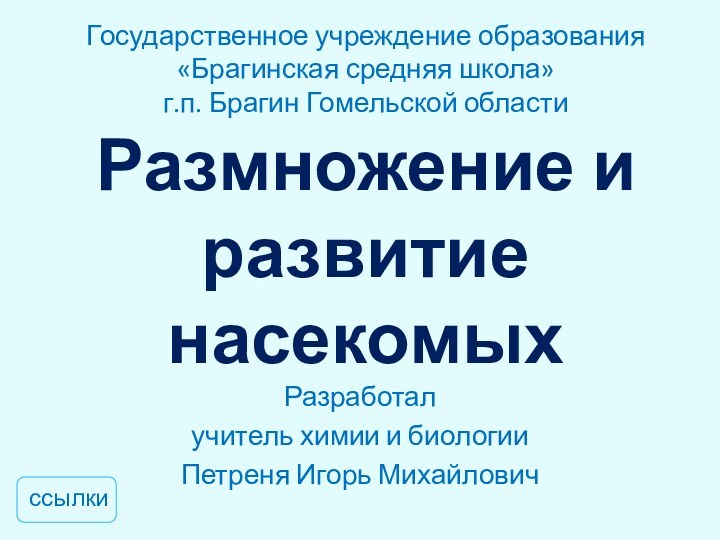 Размножение и развитие насекомыхРазработалучитель химии и биологииПетреня Игорь МихайловичГосударственное учреждение образования«Брагинская средняя школа»г.п. Брагин Гомельской областиссылки