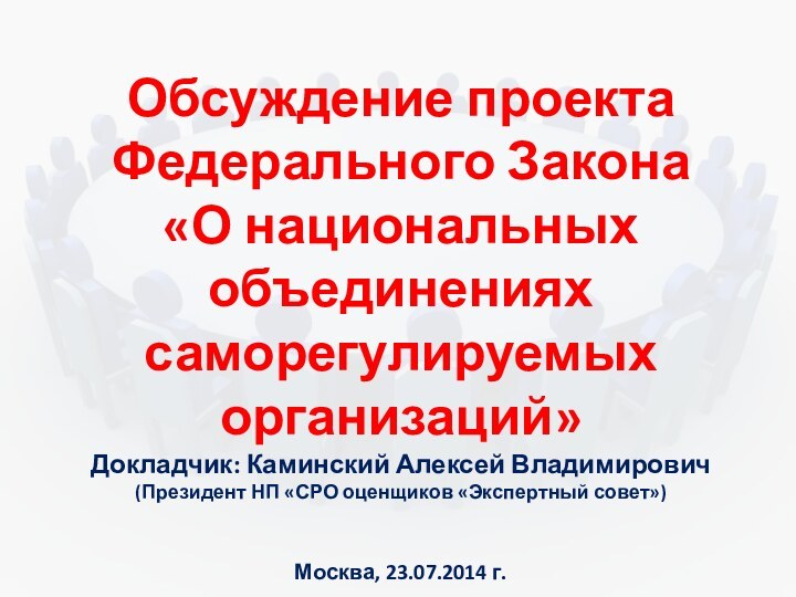 Обсуждение проекта Федерального Закона «О национальных объединениях саморегулируемых организаций»Москва, 23.07.2014 г.Докладчик: