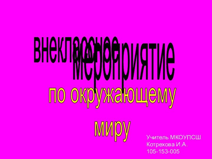 внеклассное мероприятиепо окружающемумируУчитель МКОУПСШКотрехова И.А.105-153-005