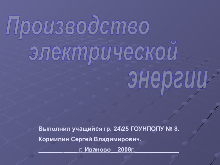 Выполнил учащийся гр. 24\25 ГОУНПОПУ № 8.Кормилин Сергей Владимирович._______ ____ г. Иваново__2008г._____________Производствоэлектрическойэнергии