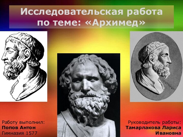 Исследовательская работа по теме: «Архимед»Работу выполнил: Попов АнтонГимназия 1577Руководитель работы: Тамарлакова Лариса Ивановна