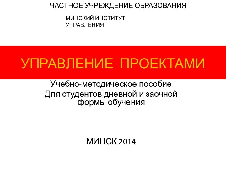 Учебно-методическое пособиеДля студентов дневной и заочной формы обученияМИНСК 2014 УПРАВЛЕНИЕ ПРОЕКТАМИ МИНСКИЙ ИНСТИТУТ УПРАВЛЕНИЯЧАСТНОЕ УЧРЕЖДЕНИЕ ОБРАЗОВАНИЯ