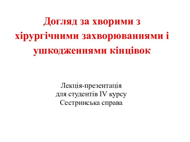 Догляд за хворими з хірургічними захворюваннями і ушкодженнями кінцівок Лекція-презентаціядля студентів ІV курсу Сестринська справа 