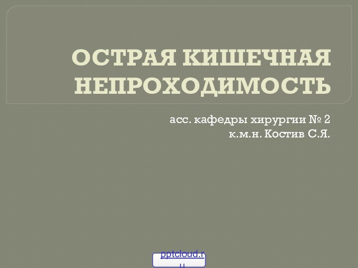 ОСТРАЯ КИШЕЧНАЯ НЕПРОХОДИМОСТЬасс. кафедры хирургии № 2к.м.н. Костив С.Я.