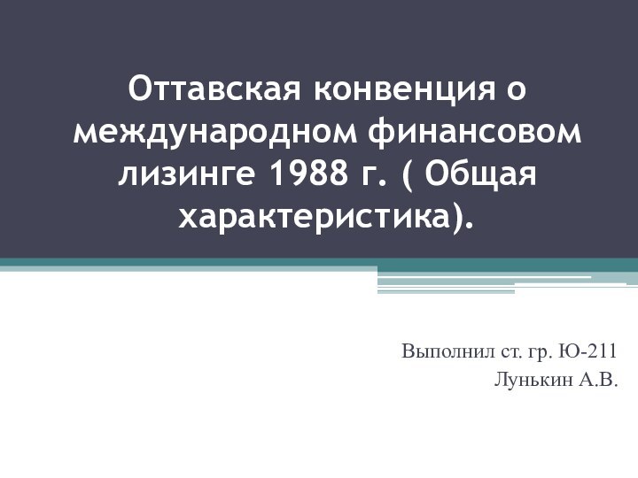 Оттавская конвенция о международном финансовом лизинге 1988 г. ( Общая характеристика).Выполнил ст. гр. Ю-211Лунькин А.В.