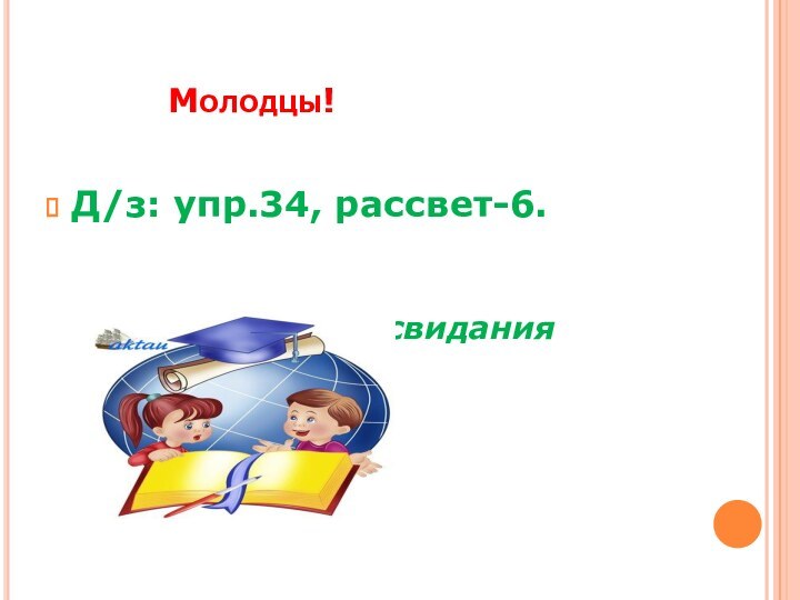 Молодцы!Д/з: упр.34, рассвет-6.			  Удач		До свидания