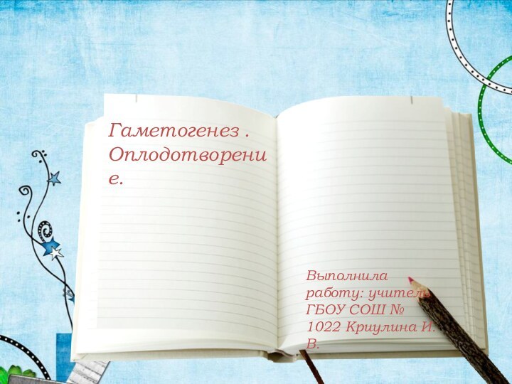 Гаметогенез .Оплодотворение. Выполнила работу: учитель ГБОУ СОШ № 1022 Криулина И.В.