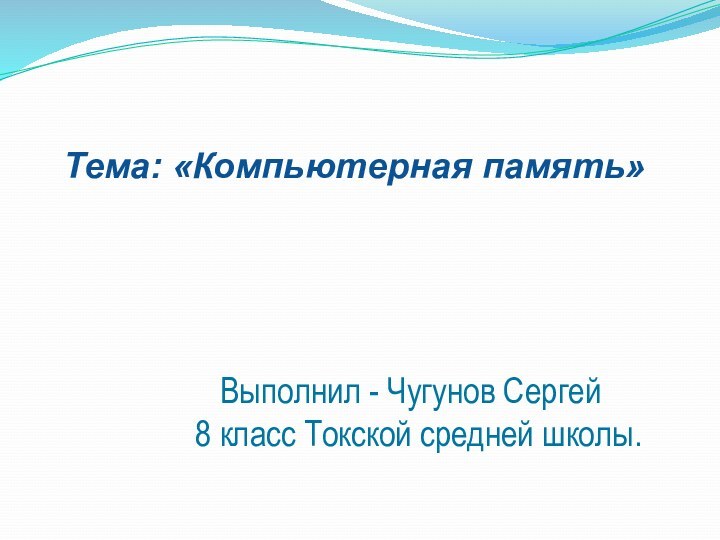 Тема: «Компьютерная память»   Выполнил - Чугунов Сергей 8 класс Токской средней школы.