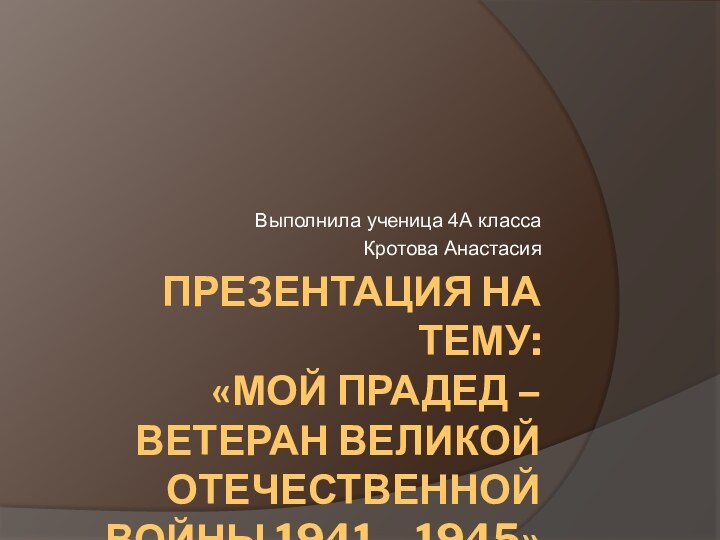 Презентация на тему: «Мой прадед – ветеран Великой Отечественной Войны 1941 –