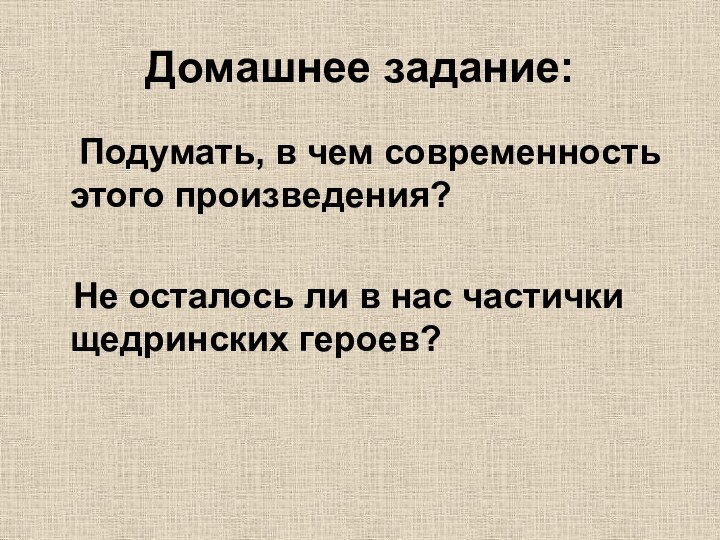 Домашнее задание:	Подумать, в чем современность этого произведения?  Не осталось ли в нас частички щедринских героев?