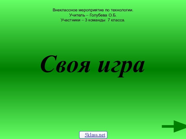 Внеклассное мероприятие по технологии. Учитель – Голубева О.Б. Участники – 3 команды 7 класса.Своя игра